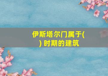 伊斯塔尔门属于( ) 时期的建筑